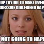stop trying to make X happen | STOP TRYING TO MAKE OVERLY AGGRESSIVE GIRLFRIEND HAPPEN; IT'S NOT GOING TO HAPPEN. | image tagged in stop trying to make x happen | made w/ Imgflip meme maker