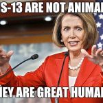 Nancy Pelosi is crazy | MS-13 ARE NOT ANIMALS; THEY ARE GREAT HUMANS | image tagged in nancy pelosi is crazy | made w/ Imgflip meme maker