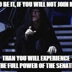 Palpatine threatens to unleash the senate | SO BE IT, IF YOU WILL NOT JOIN ME; THAN YOU WILL EXPERIENCE THE FULL POWER OF THE SENATE! | image tagged in emperor palpatine,memes,star wars | made w/ Imgflip meme maker