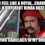 Cheech | I FEEL LIKE A ROYAL...CRAVE A DIFFERENT KINDA BUZZ; DRIVING CADILLACS IN MY DREAMS | image tagged in cheech | made w/ Imgflip meme maker