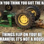 tractor | JUST WHEN YOU THINK YOU GOT THE HANG OF IT. THINGS FLIP ON YOU! BE THANKFUL IT'S NOT A HOUSE! | image tagged in tractor | made w/ Imgflip meme maker