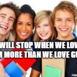 High School Sophomore | IT WILL STOP WHEN WE LOVE THEM MORE THAN WE LOVE GUNS. | image tagged in high school sophomore | made w/ Imgflip meme maker