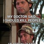 Using the "Doctor's orders" defense | MY DOCTOR SAID I SHOULD KILL PEOPLE; HE ACTUALLY SAID I NEED TO RELIEVE MY STRESS , SAME DIFFERENCE | image tagged in bill murray bad joke,stressed out,doctordoomsday180,pissed off | made w/ Imgflip meme maker