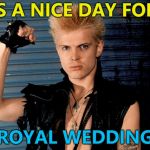Billy, Duke of Idol... :) | IT'S A NICE DAY FOR A; ROYAL WEDDING | image tagged in billy idol approved,memes,royal wedding,music | made w/ Imgflip meme maker