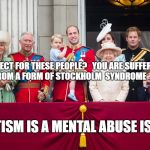 Royal Family | RESPECT FOR THESE PEOPLE?   YOU ARE SUFFERING FROM A FORM OF STOCKHOLM  SYNDROME; STATISM IS A MENTAL ABUSE ISSUE | image tagged in royal family | made w/ Imgflip meme maker