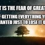 Galaxy | DOUBT IS THE FEAR OF GREATNESS. FEAR OF GETTING EVERYTHING YOU HAVE EVER WANTED JUST TO LOSE IT ONE DAY. | image tagged in galaxy | made w/ Imgflip meme maker