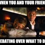 http://bplusmovieblog.files.wordpress.com/2014/04/oceans-eleven- | WHEN YOU AND YOUR FRIEND; DEBATING OVER WHAT TO DO | image tagged in http//bplusmovieblogfileswordpresscom/2014/04/oceans-eleven- | made w/ Imgflip meme maker