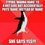 Socially Awesome Penguin Meme | TYPING 'WANNA HANG' TO A HOT GIRL BUT ACCIDENTALLY PUTS 'BANG' INSTEAD OF 'HANG' SHE SAYS YES!!! | image tagged in memes,socially awesome penguin | made w/ Imgflip meme maker