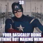 Captain America detention | SO; YOUR BASICALLY DOING NOTHING BUT MAKING MEMES | image tagged in captain america detention | made w/ Imgflip meme maker