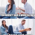 Couple arguing | YOU HAVEN'T SAID A WORD ALL DAY; IT'S GREAT KEEP IT UP | image tagged in arguing couple 3,dating | made w/ Imgflip meme maker