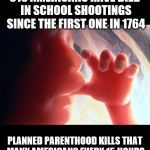 Abortion | 616 AMERICANS HAVE DIED IN SCHOOL SHOOTINGS SINCE THE FIRST ONE IN 1764; PLANNED PARENTHOOD KILLS THAT MANY AMERICANS EVERY 15 HOURS | image tagged in abortion | made w/ Imgflip meme maker