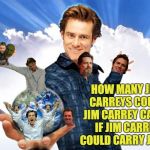 How many Jim Carreys? | HOW MANY JIM CARREYS COULD JIM CARREY CARRY IF JIM CARREY COULD CARRY JIMS? | image tagged in jim carrey carreys mtr602,he could carry eleven,12 tops,jim the carry carrier,carrey memes | made w/ Imgflip meme maker
