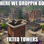 Tilted Towers Meme | WHERE WE DROPPIN BOIS; TILTED TOWERS | image tagged in tilted towers meme | made w/ Imgflip meme maker