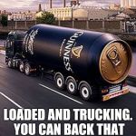 beer truck | EASTBOUND AND DOWN; LOADED AND TRUCKING. YOU CAN BACK THAT RIG TO MY FRONT DOOR. | image tagged in beer truck | made w/ Imgflip meme maker