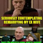 ha ha ha, my money | SERIOUSLY CONTEMPLATING REMARRYING MY EX WIFE; BUT I'M PRETTY SURE SHE'LL FIGURE OUT THAT I'M JUST AFTER MY MONEY | image tagged in picard thinking,memes,funny,money | made w/ Imgflip meme maker