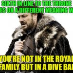 what a pisser!!! | SIXTH IN LINE TO THE THRONE TAKES ON A DIFFERENT MEANING WHEN; YOU’RE NOT IN THE ROYAL FAMILY BUT IN A DIVE BAR | image tagged in game of thrones,memes,funny,bathroom | made w/ Imgflip meme maker