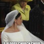 royalwedding, queen mother | A BLOODY CHURCH CHOIR AND A LONG WINDED BISHOP. I'M GONNA GET YOU MEGAN. | image tagged in royalwedding queen mother | made w/ Imgflip meme maker