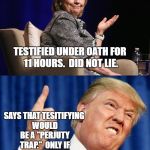 Clinton and Trump | TESTIFIED UNDER OATH FOR 11 HOURS.  DID NOT LIE. SAYS THAT TESITIFYING WOULD BE A "PERJUTY TRAP."  ONLY IF YOU LIE, BIG GUY. | image tagged in clinton and trump | made w/ Imgflip meme maker