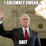 Lying Jeff Sessions  | I SOLEMNLY SWEAR... SHIT | image tagged in lying jeff sessions | made w/ Imgflip meme maker