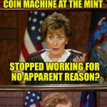 Bad Pun Judge Judy | SO, YOURE SAYING THE COIN MACHINE AT THE MINT; STOPPED WORKING FOR NO APPARENT REASON? THAT JUST DOESN’T MAKE CENTS | image tagged in bad pun judge judy | made w/ Imgflip meme maker
