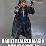 Daniel Radcliffe Guns | AND AT THIS MOMENT; DANIEL REALIZED MAGIC WASNT GOING TO FIX WHAT HE HAD DONE | image tagged in daniel radcliffe guns | made w/ Imgflip meme maker