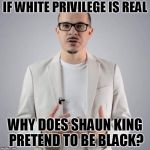 Shaun King | IF WHITE PRIVILEGE IS REAL; WHY DOES SHAUN KING PRETEND TO BE BLACK? | image tagged in shaun king | made w/ Imgflip meme maker