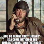 Oddball Calling The Shots | YOU DO REALIZE THAT "LIBTARD" IS A COMBINATION OF THE WORDS "LIBERAL" AND "RETARDED" | image tagged in oddball calling the shots | made w/ Imgflip meme maker