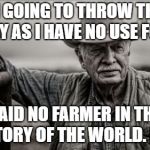 So God Made A Farmer Meme | I'M GOING TO THROW THAT AWAY AS I HAVE NO USE FOR IT; SAID NO FARMER IN THE HISTORY OF THE WORLD. EVER | image tagged in memes,so god made a farmer | made w/ Imgflip meme maker