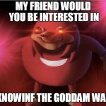 Ugandan Knuckles | MY FRIEND WOULD YOU BE INTERESTED IN; KNOWINF THE GODDAM WAE | image tagged in ugandan knuckles | made w/ Imgflip meme maker