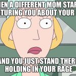 Rick and Morty | WHEN A DIFFERENT MOM STARTS LECTURING YOU ABOUT YOUR LIFE; AND YOU JUST STAND THERE HOLDING IN YOUR RAGE | image tagged in rick and morty | made w/ Imgflip meme maker