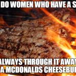 steak | WHY DO WOMEN WHO HAVE A STEAK; ALWAYS THROUGH IT AWAY FOR A MCDONALDS CHEESEBURGER | image tagged in steak | made w/ Imgflip meme maker