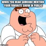 family guy | WHEN YOU HEAR SOMEONE MENTION YOUR FAVORITE SHOW IN PUBLIC | image tagged in family guy | made w/ Imgflip meme maker
