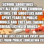 pills | SCHOOL SHOOTINGS ... THEY ALL HAVE TWO COMMON FACTORS. THE SHOOTERS HAVE SPENT YEARS IN PUBLIC SCHOOLS AND THEY ARE TAKING FEDERAL LICENSED DRUGS; FOR THE LAST CENTURY EVERY ARMY IS BUILT FROM PUBLIC EDUCATION CENTERS | image tagged in pills | made w/ Imgflip meme maker