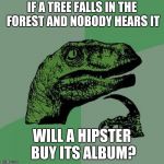 Philosiraptor meme | IF A TREE FALLS IN THE FOREST AND NOBODY HEARS IT; WILL A HIPSTER BUY ITS ALBUM? | image tagged in philosiraptor meme | made w/ Imgflip meme maker