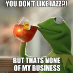 how can you not like jazz | YOU DON'T LIKE JAZZ?! BUT THATS NONE OF MY BUSINESS | image tagged in kermit the frog | made w/ Imgflip meme maker