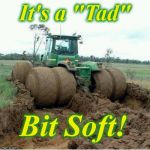 tractor | It's a "Tad"; Bit Soft! | image tagged in tractor | made w/ Imgflip meme maker