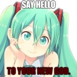 Condescending Hatsune Miku | SAY HELLO; TO YOUR NEW GOD. | image tagged in condescending hatsune miku | made w/ Imgflip meme maker