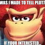 Truth of Donkey Kong | WAS I MADE TO TELL PLOT? IF YOUR INTERESTED... | image tagged in dk love stare | made w/ Imgflip meme maker