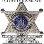 badge | LAW ENFORCEMENT; DOING THE IMPOSSIBLE FOR THE UNGRATEFUL. WE HAVE DONE SO MUCH, WITH SO LITTLE, FOR SO LONG, WE ARE NOW QUALIFIED TO DO ANYTHING, WITH NOTHING.” | image tagged in badge | made w/ Imgflip meme maker