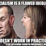 Corbyn/McDonnell - Socialism doesn't work | SOCIALISM IS A FLAWED IDEOLOGY; IT DOESN'T WORK IN PRACTICE!!! STOP BELIEVING CORBYN/MCDONNELL RUBBISH | image tagged in corbyn eww,labour economics,communist socialist,anti-semitism,funny,wearecorbyn | made w/ Imgflip meme maker