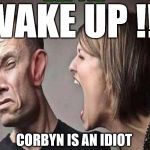 Wake up - Corbyn is an idiot | WAKE UP !!! CORBYN IS AN IDIOT | image tagged in corbyn eww,party of hate,momentum,mcdonnell abbott,communist socialist,anti-semitism | made w/ Imgflip meme maker