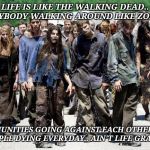Walking dead meme | LIFE IS LIKE THE WALKING DEAD.. EVERYBODY WALKING AROUND LIKE ZOMBIES; COMMUNITIES GOING AGAINST EACH OTHER. AND PEOPLE DYING EVERYDAY.. AIN'T LIFE GRAND.. | image tagged in walking dead meme | made w/ Imgflip meme maker