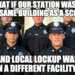 Police | WHAT IF OUR STATION WAS IN THE SAME BUILDING AS A SCHOOL; AND LOCAL LOCKUP WAS IN A DIFFERENT FACILITY? | image tagged in police,gun violence,think about it,make it viral,protect schools | made w/ Imgflip meme maker