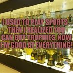 Trophy Cabinet | I USED TO PLAY SPORTS. THEN I REALIZED YOU CAN BUY TROPHIES. NOW I'M GOOD AT EVERYTHING! | image tagged in trophy cabinet,everyone is a winner,funny,memes,funny memes | made w/ Imgflip meme maker