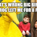 Sad Big Bird | WHAT'S WRONG BIG BIRD? A FROG LEFT ME FOR A PIG | image tagged in sad big bird | made w/ Imgflip meme maker