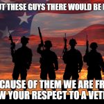 Thank a Vet | WITHOUT THESE GUYS THERE WOULD BE NO US! BECAUSE OF THEM WE ARE FREE, SHOW YOUR RESPECT TO A VETERAN | image tagged in veterans -respect,lisa payne,u r home realty,nj,new jersey memory page | made w/ Imgflip meme maker