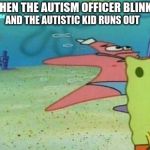 Running patrick | WHEN THE AUTISM OFFICER BLINKS; AND THE AUTISTIC KID RUNS OUT | image tagged in running patrick | made w/ Imgflip meme maker
