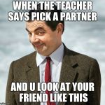 Mr. Bean | WHEN THE TEACHER SAYS PICK A PARTNER; AND U LOOK AT YOUR FRIEND LIKE THIS | image tagged in mr bean | made w/ Imgflip meme maker