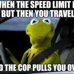 kermit the frog driving issues | WHEN THE SPEED LIMIT IS 45 BUT THEN YOU TRAVEL 46; AND THE COP PULLS YOU OVER | image tagged in kermit the frog car | made w/ Imgflip meme maker