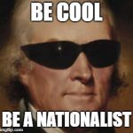 Be a Nationalist  | BE COOL; BE A NATIONALIST | image tagged in cool thomas jefferson,national | made w/ Imgflip meme maker